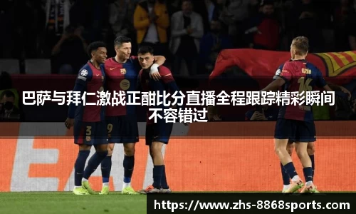巴萨与拜仁激战正酣比分直播全程跟踪精彩瞬间不容错过