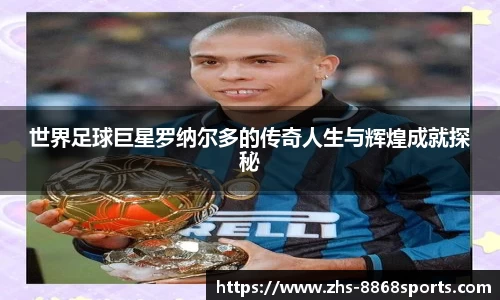 世界足球巨星罗纳尔多的传奇人生与辉煌成就探秘
