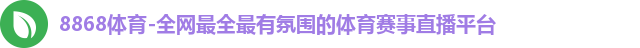 8868体育-全网最全最有氛围的体育赛事直播平台